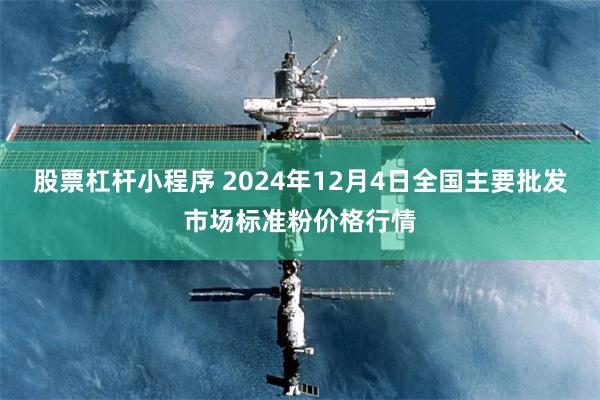 股票杠杆小程序 2024年12月4日全国主要批发市场标准粉价格行情