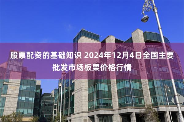 股票配资的基础知识 2024年12月4日全国主要批发市场板栗价格行情