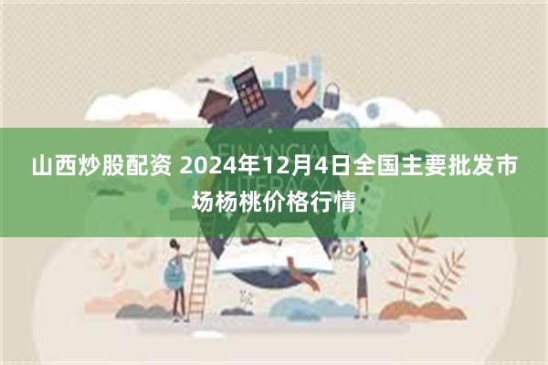 山西炒股配资 2024年12月4日全国主要批发市场杨桃价格行情