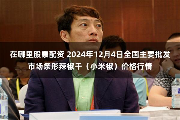 在哪里股票配资 2024年12月4日全国主要批发市场条形辣椒干（小米椒）价格行情