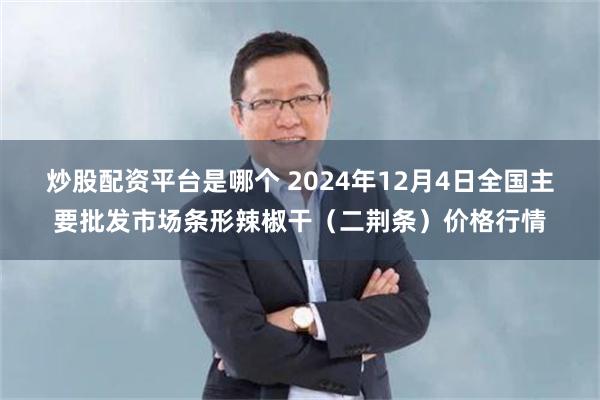 炒股配资平台是哪个 2024年12月4日全国主要批发市场条形辣椒干（二荆条）价格行情