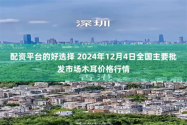 配资平台的好选择 2024年12月4日全国主要批发市场木耳价格行情