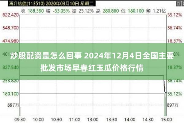 炒股配资是怎么回事 2024年12月4日全国主要批发市场早春红玉瓜价格行情