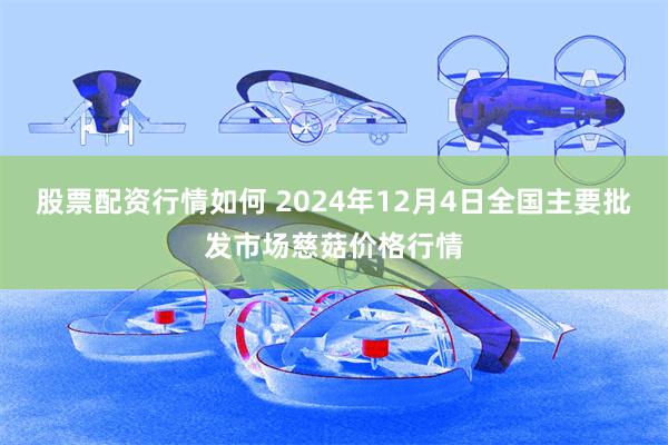 股票配资行情如何 2024年12月4日全国主要批发市场慈菇价格行情