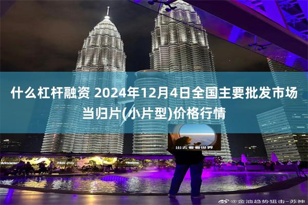 什么杠杆融资 2024年12月4日全国主要批发市场当归片(小片型)价格行情