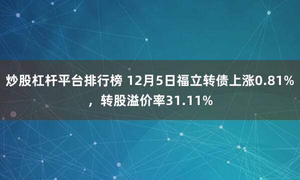 炒股杠杆平台排行榜 12月5日福立转债上涨0.81%，转股溢价率31.11%