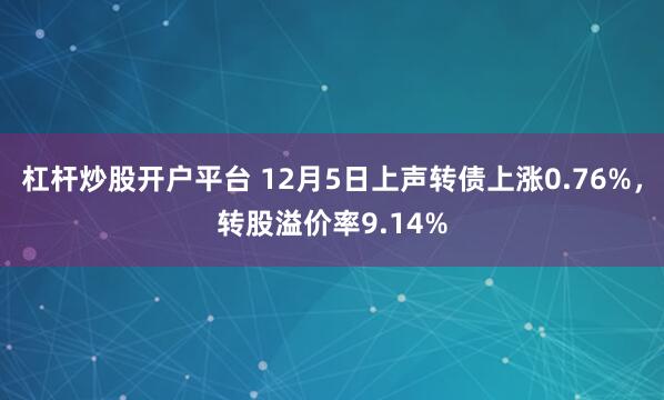 杠杆炒股开户平台 12月5日上声转债上涨0.76%，转股溢价率9.14%