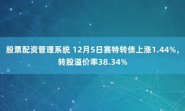 股票配资管理系统 12月5日赛特转债上涨1.44%，转股溢价率38.34%