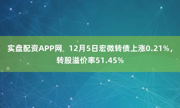 实盘配资APP网   12月5日宏微转债上涨0.21%，转股溢价率51.45%