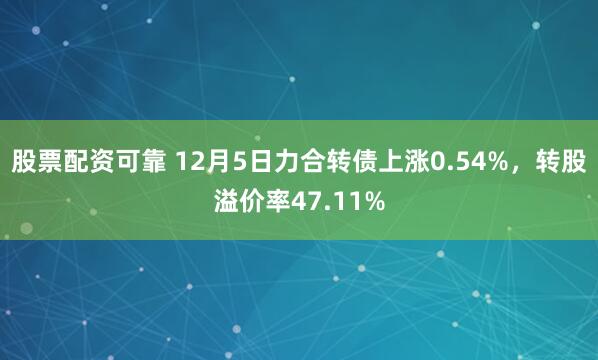 股票配资可靠 12月5日力合转债上涨0.54%，转股溢价率47.11%