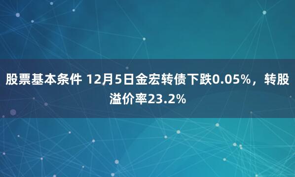 股票基本条件 12月5日金宏转债下跌0.05%，转股溢价率23.2%