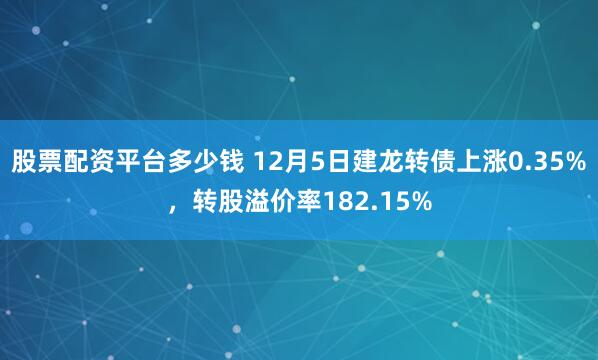 股票配资平台多少钱 12月5日建龙转债上涨0.35%，转股溢价率182.15%