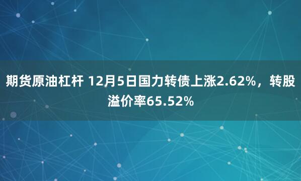 期货原油杠杆 12月5日国力转债上涨2.62%，转股溢价率65.52%