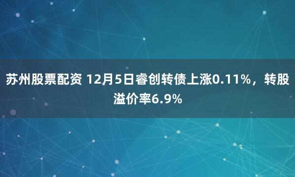 苏州股票配资 12月5日睿创转债上涨0.11%，转股溢价率6.9%