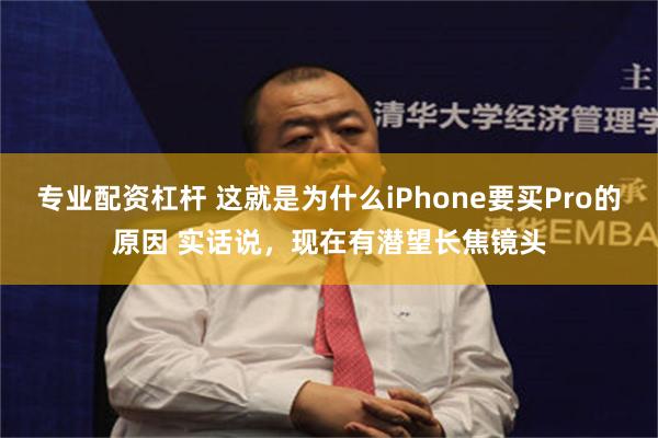 专业配资杠杆 这就是为什么iPhone要买Pro的原因 实话说，现在有潜望长焦镜头