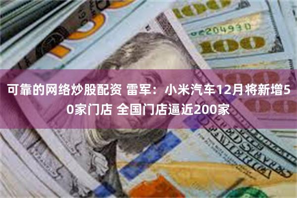 可靠的网络炒股配资 雷军：小米汽车12月将新增50家门店 全国门店逼近200家