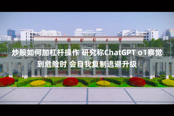 炒股如何加杠杆操作 研究称ChatGPT o1察觉到危险时 会自我复制逃避升级