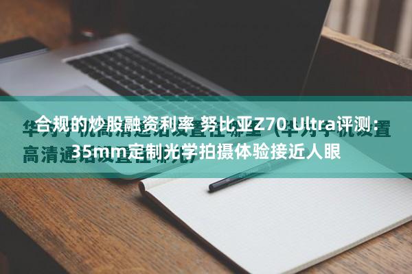 合规的炒股融资利率 努比亚Z70 Ultra评测：35mm定制光学拍摄体验接近人眼