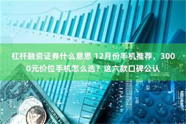 杠杆融资证券什么意思 12月份手机推荐，3000元价位手机怎么选？这六款口碑公认