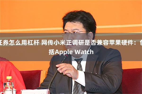 证券怎么用杠杆 网传小米正调研是否兼容苹果硬件：包括Apple Watch