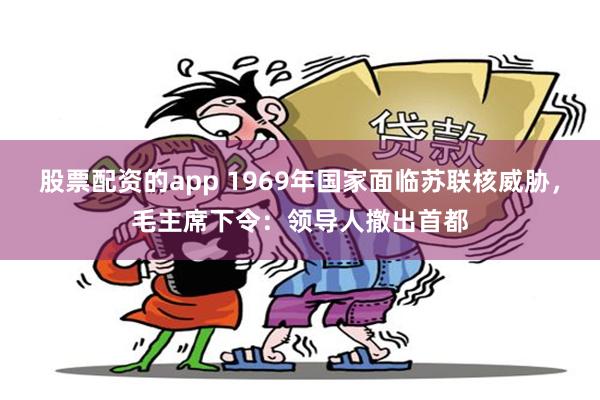 股票配资的app 1969年国家面临苏联核威胁，毛主席下令：领导人撤出首都