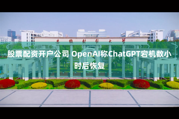 股票配资开户公司 OpenAI称ChatGPT宕机数小时后恢复