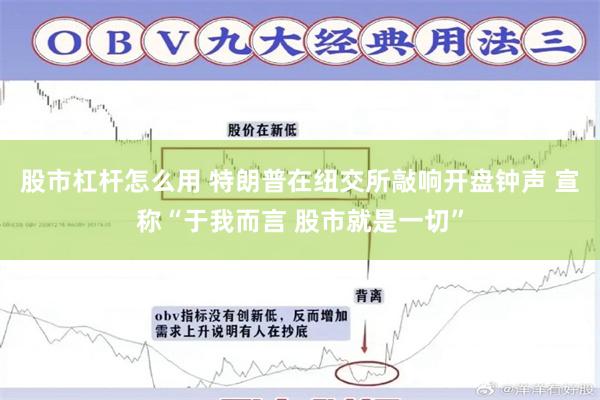 股市杠杆怎么用 特朗普在纽交所敲响开盘钟声 宣称“于我而言 股市就是一切”