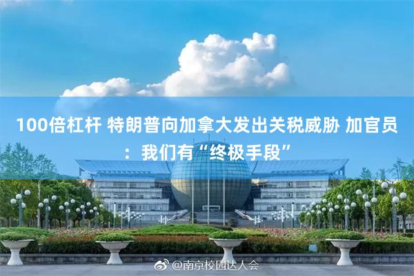 100倍杠杆 特朗普向加拿大发出关税威胁 加官员：我们有“终极手段”