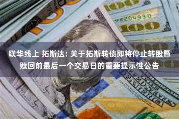 联华线上 拓斯达: 关于拓斯转债即将停止转股暨赎回前最后一个交易日的重要提示性公告