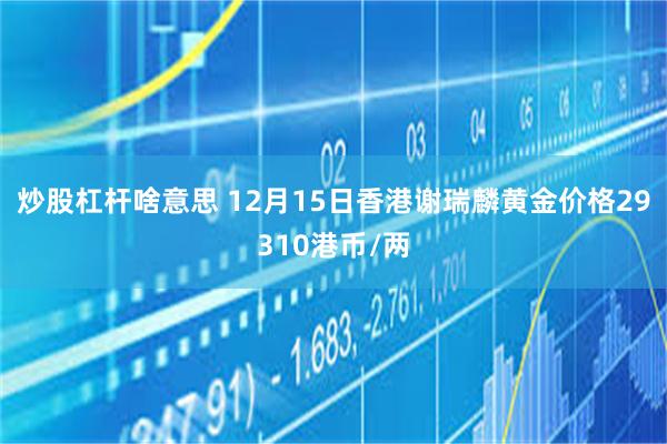 炒股杠杆啥意思 12月15日香港谢瑞麟黄金价格29310港币/两