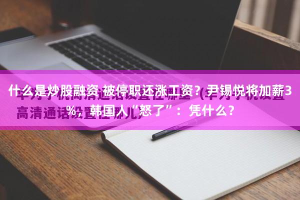 什么是炒股融资 被停职还涨工资？尹锡悦将加薪3%，韩国人“怒了”：凭什么？