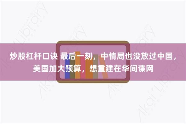 炒股杠杆口诀 最后一刻，中情局也没放过中国，美国加大预算，想重建在华间谍网