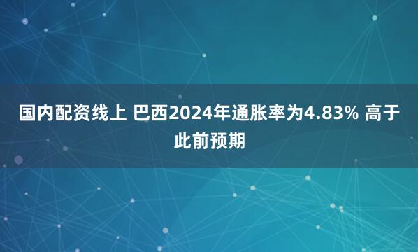 国内配资线上 巴西2024年通胀率为4.83% 高于此前预期