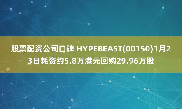 股票配资公司口碑 HYPEBEAST(00150)1月23日耗资约5.8万港元回购29.96万股