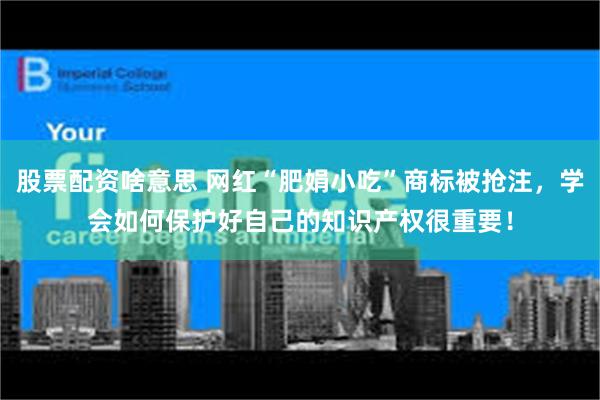 股票配资啥意思 网红“肥娟小吃”商标被抢注，学会如何保护好自己的知识产权很重要！