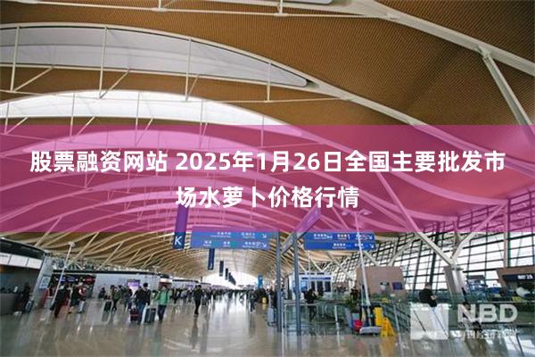 股票融资网站 2025年1月26日全国主要批发市场水萝卜价格行情