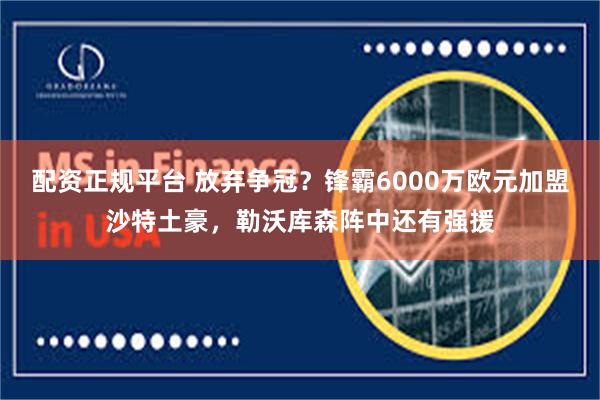 配资正规平台 放弃争冠？锋霸6000万欧元加盟沙特土豪，勒沃库森阵中还有强援