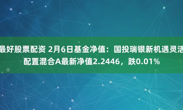 最好股票配资 2月6日基金净值：国投瑞银新机遇灵活配置混合A最新净值2.2446，跌0.01%