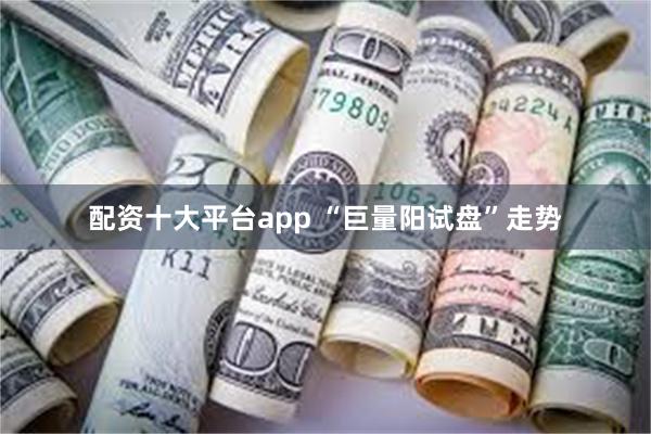 配资十大平台app “巨量阳试盘”走势