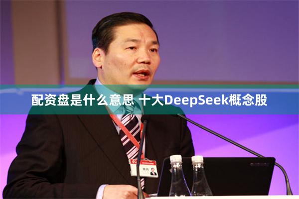 配资盘是什么意思 十大DeepSeek概念股