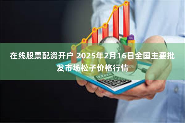 在线股票配资开户 2025年2月16日全国主要批发市场松子价格行情