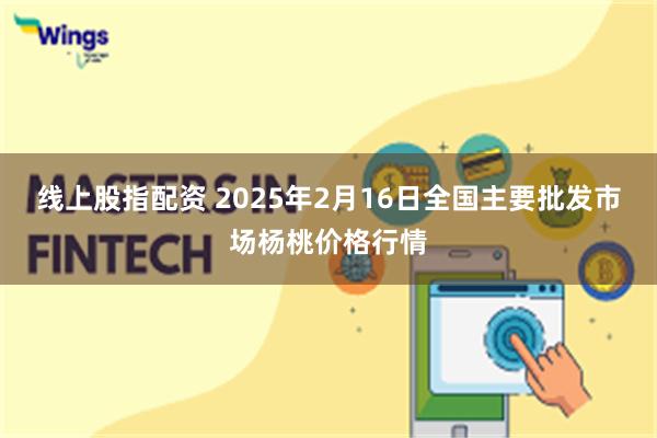 线上股指配资 2025年2月16日全国主要批发市场杨桃价格行情