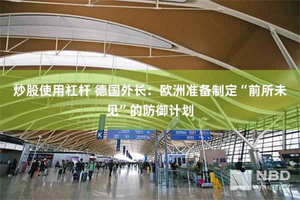 炒股使用杠杆 德国外长：欧洲准备制定“前所未见”的防御计划