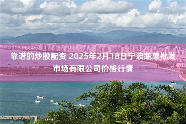 靠谱的炒股配资 2025年2月18日宁波蔬菜批发市场有限公司价格行情