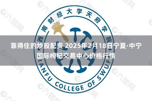 靠得住的炒股配资 2025年2月18日宁夏·中宁国际枸杞交易中心价格行情