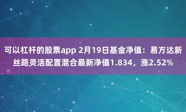 可以杠杆的股票app 2月19日基金净值：易方达新丝路灵活配置混合最新净值1.834，涨2.52%