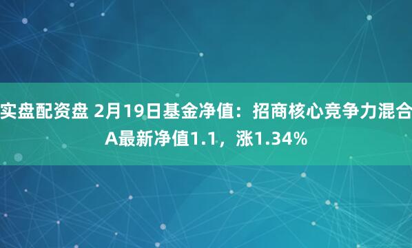 实盘配资盘 2月19日基金净值：招商核心竞争力混合A最新净值1.1，涨1.34%