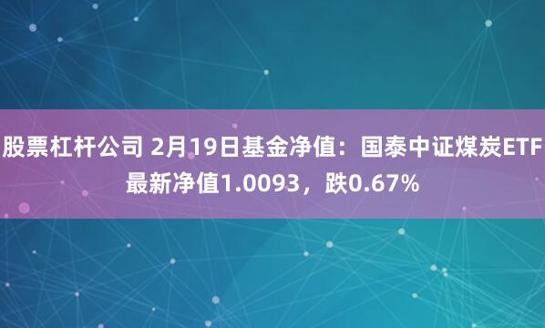 股票杠杆公司 2月19日基金净值：国泰中证煤炭ETF最新净值1.0093，跌0.67%