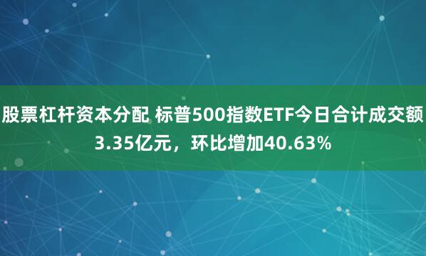 股票杠杆资本分配 标普500指数ETF今日合计成交额3.35亿元，环比增加40.63%