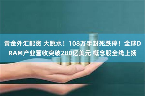 黄金外汇配资 大跳水！108万手封死跌停！全球DRAM产业营收突破280亿美元 概念股全线上扬